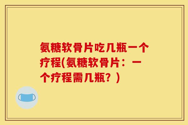 氨糖软骨片吃几瓶一个疗程(氨糖软骨片：一个疗程需几瓶？)