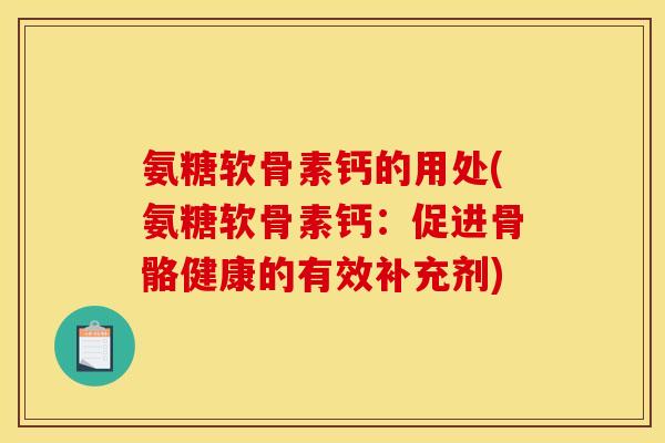 氨糖软骨素钙的用处(氨糖软骨素钙：促进骨骼健康的有效补充剂)
