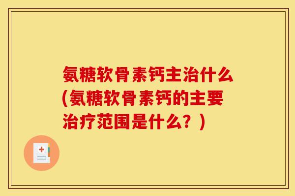 氨糖软骨素钙主治什么(氨糖软骨素钙的主要治疗范围是什么？)