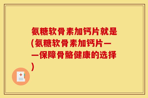 氨糖软骨素加钙片就是(氨糖软骨素加钙片——保障骨骼健康的选择)