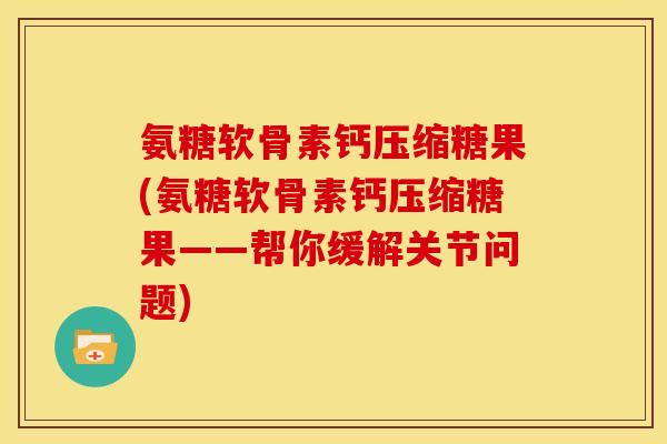 氨糖软骨素钙压缩糖果(氨糖软骨素钙压缩糖果——帮你缓解关节问题)-第1张图片-关节骑士