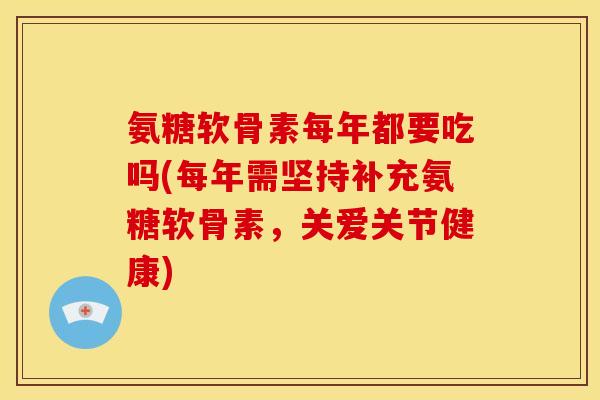 氨糖软骨素每年都要吃吗(每年需坚持补充氨糖软骨素，关爱关节健康)