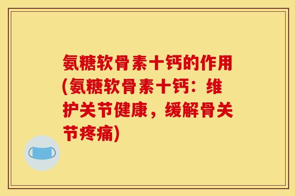 氨糖软骨素十钙的作用(氨糖软骨素十钙：维护关节健康，缓解骨关节疼痛)