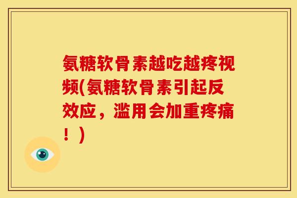 氨糖软骨素越吃越疼视频(氨糖软骨素引起反效应，滥用会加重疼痛！)