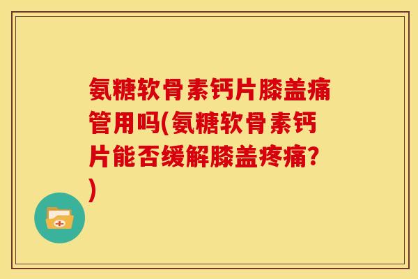 氨糖软骨素钙片膝盖痛管用吗(氨糖软骨素钙片能否缓解膝盖疼痛？)