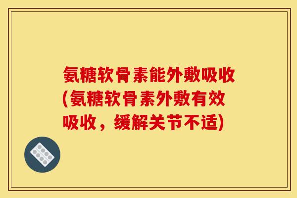 氨糖软骨素能外敷吸收(氨糖软骨素外敷有效吸收，缓解关节不适)