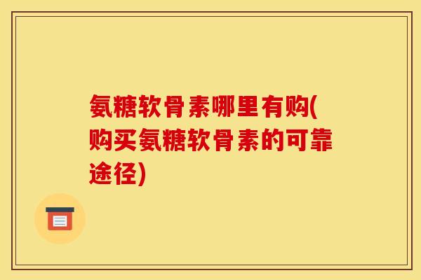 氨糖软骨素哪里有购(购买氨糖软骨素的可靠途径)-第1张图片-关节骑士