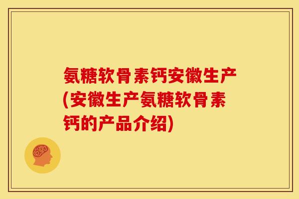 氨糖软骨素钙安徽生产(安徽生产氨糖软骨素钙的产品介绍)