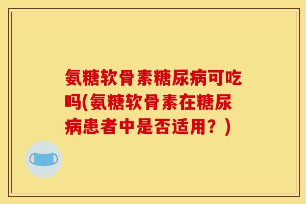 氨糖软骨素糖尿病可吃吗(氨糖软骨素在糖尿病患者中是否适用？)