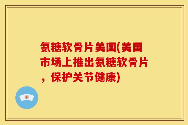 氨糖软骨片美国(美国市场上推出氨糖软骨片,保护关节健康)-第1张图片-关节骑士 氨糖软骨片美国(美国市场上推出氨糖软骨片,保护关节健康)-第1张图片-关节骑士
