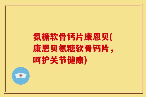 氨糖软骨钙片康恩贝(康恩贝氨糖软骨钙片，呵护关节健康)