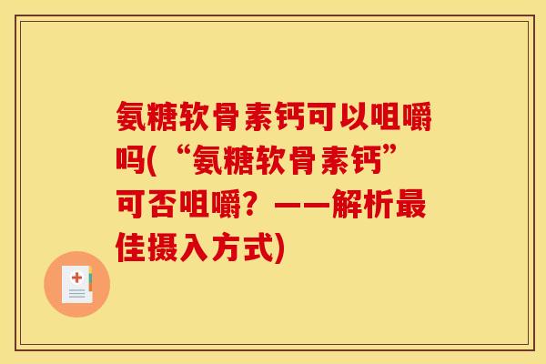 氨糖软骨素钙可以咀嚼吗(“氨糖软骨素钙”可否咀嚼？——解析最佳摄入方式)-第1张图片-关节骑士