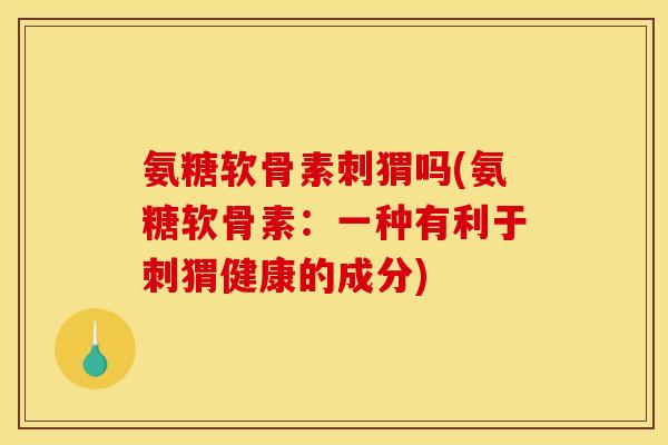 氨糖软骨素刺猬吗(氨糖软骨素：一种有利于刺猬健康的成分)