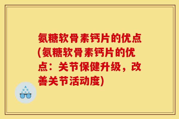 氨糖软骨素钙片的优点(氨糖软骨素钙片的优点：关节保健升级，改善关节活动度)