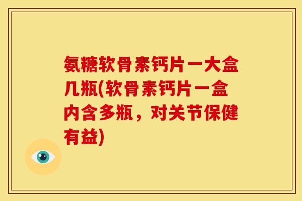 氨糖软骨素钙片一大盒几瓶(软骨素钙片一盒内含多瓶,对关节保健有益)-第1张图片-关节骑士 氨糖软骨素钙片一大盒几瓶(软骨素钙片一盒内含多瓶,对关节保健有益)-第1张图片-关节骑士