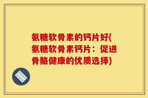 氨糖软骨素的钙片好(氨糖软骨素钙片：促进骨骼健康的优质选择)