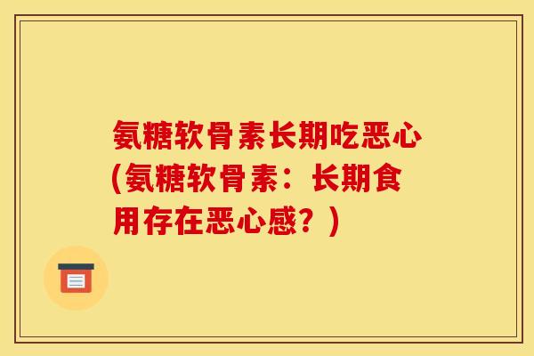 氨糖软骨素长期吃恶心(氨糖软骨素：长期食用存在恶心感？)