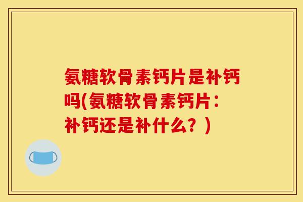 氨糖软骨素钙片是补钙吗(氨糖软骨素钙片：补钙还是补什么？)