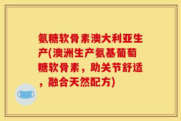 氨糖软骨素澳大利亚生产(澳洲生产氨基葡萄糖软骨素，助关节舒适，融合天然配方)