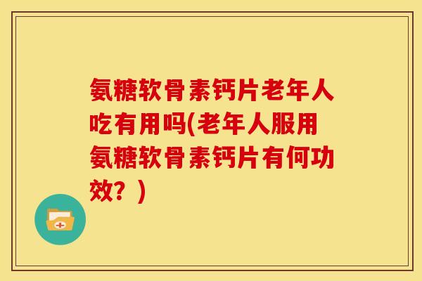 氨糖软骨素钙片老年人吃有用吗(老年人服用氨糖软骨素钙片有何功效？)
