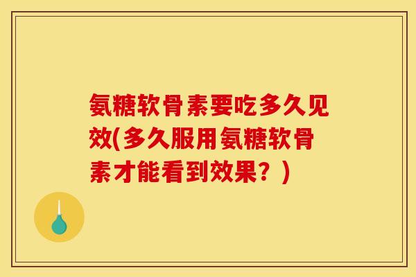 氨糖软骨素要吃多久见效(多久服用氨糖软骨素才能看到效果？)-第1张图片-关节骑士