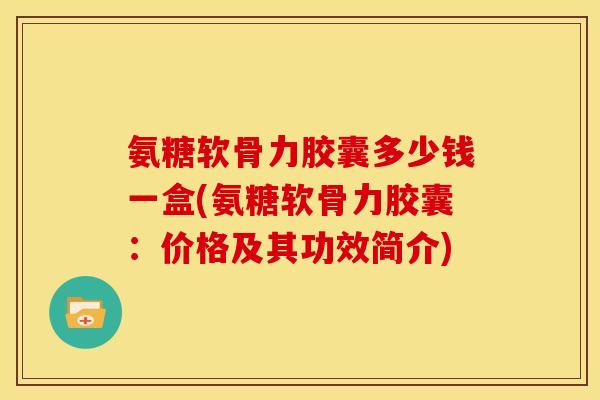 氨糖软骨力胶囊多少钱一盒(氨糖软骨力胶囊:价格及其功效简介)-第1张图片-关节骑士 氨糖软骨力胶囊多少钱一盒(氨糖软骨力胶囊:价格及其功效简介)-第1张图片-关节骑士