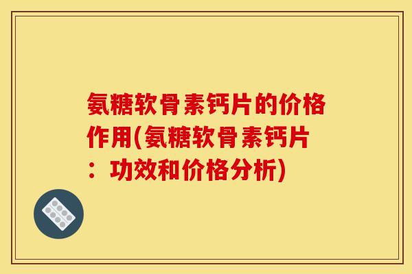 氨糖软骨素钙片的价格作用(氨糖软骨素钙片：功效和价格分析)