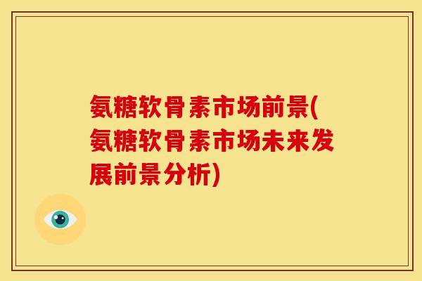 氨糖软骨素市场前景(氨糖软骨素市场未来发展前景分析)