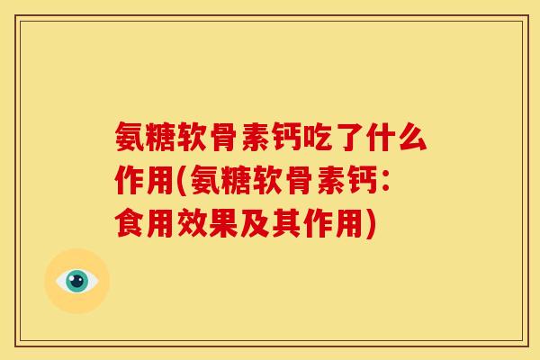 氨糖软骨素钙吃了什么作用(氨糖软骨素钙：食用效果及其作用)