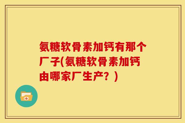 氨糖软骨素加钙有那个厂子(氨糖软骨素加钙由哪家厂生产？)
