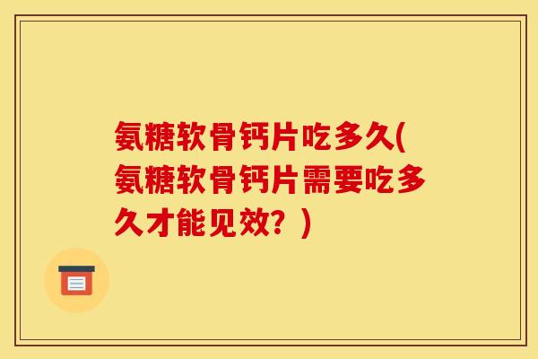 氨糖软骨钙片吃多久(氨糖软骨钙片需要吃多久才能见效？)