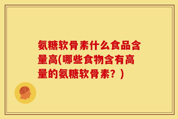 氨糖软骨素什么食品含量高(哪些食物含有高量的氨糖软骨素？)-第1张图片-关节骑士