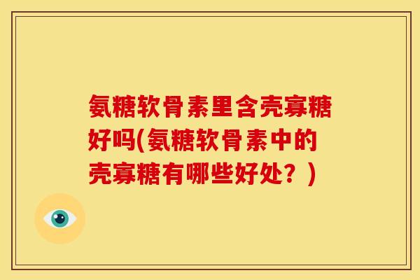氨糖软骨素里含壳寡糖好吗(氨糖软骨素中的壳寡糖有哪些好处？)