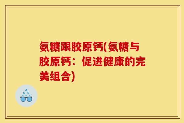氨糖跟胶原钙(氨糖与胶原钙：促进健康的完美组合)