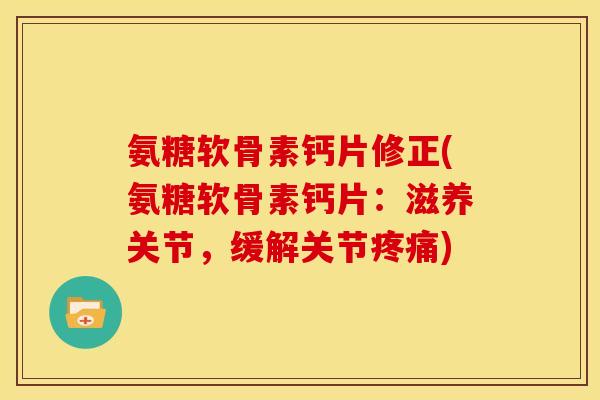 氨糖软骨素钙片修正(氨糖软骨素钙片：滋养关节，缓解关节疼痛)