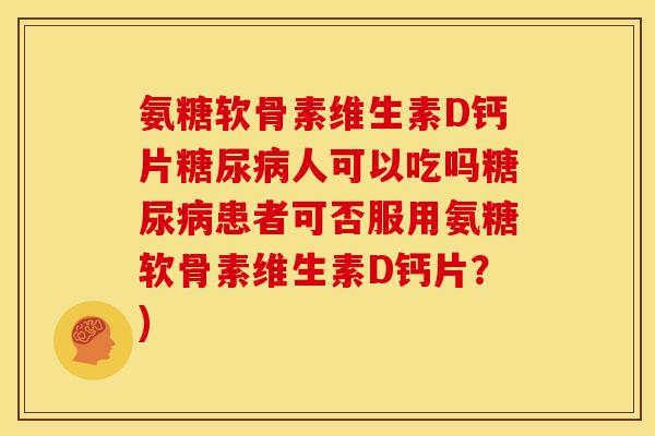 氨糖软骨素维生素D钙片糖尿病人可以吃吗糖尿病患者可否服用氨糖软骨素维生素D钙片？)