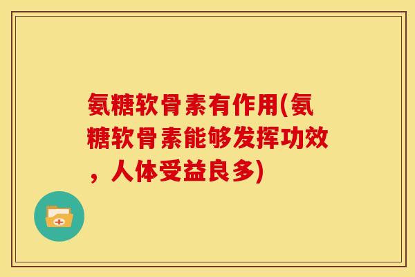氨糖软骨素有作用(氨糖软骨素能够发挥功效,人体受益良多)-第1张图片-关节骑士 氨糖软骨素有作用(氨糖软骨素能够发挥功效,人体受益良多)-第1张图片-关节骑士