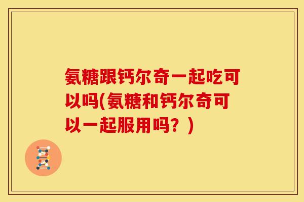 氨糖跟钙尔奇一起吃可以吗(氨糖和钙尔奇可以一起服用吗？)-第1张图片-关节骑士