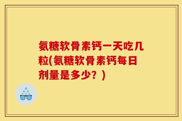 氨糖软骨素钙一天吃几粒(氨糖软骨素钙每日剂量是多少？)