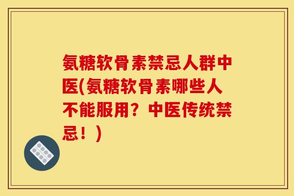 氨糖软骨素禁忌人群中医(氨糖软骨素哪些人不能服用？中医传统禁忌！)-第1张图片-关节骑士