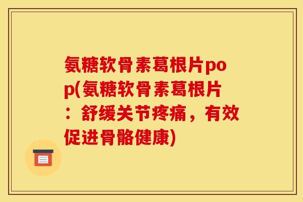 氨糖软骨素葛根片pop(氨糖软骨素葛根片：舒缓关节疼痛，有效促进骨骼健康)