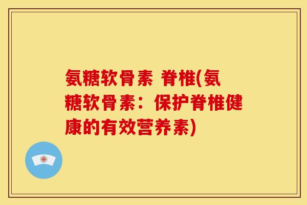 氨糖软骨素 脊椎(氨糖软骨素：保护脊椎健康的有效营养素)