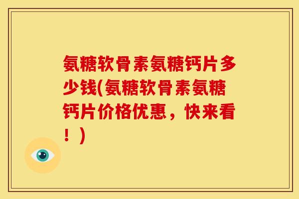 氨糖软骨素氨糖钙片多少钱(氨糖软骨素氨糖钙片价格优惠，快来看！)