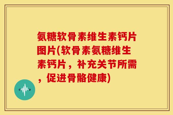 氨糖软骨素维生素钙片图片(软骨素氨糖维生素钙片，补充关节所需，促进骨骼健康)