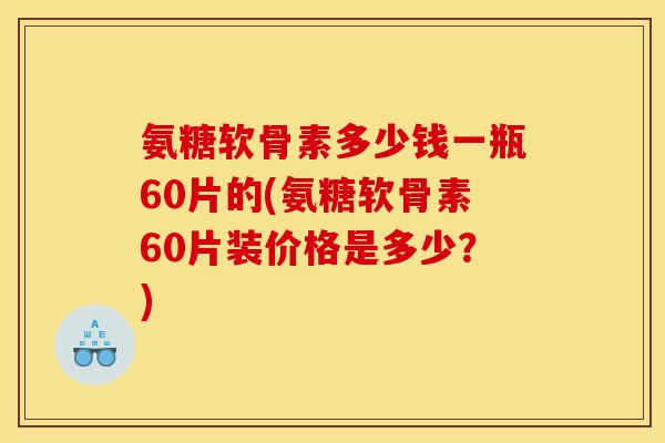 氨糖软骨素多少钱一瓶60片的(氨糖软骨素60片装价格是多少？)