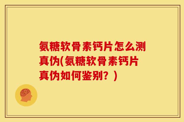 氨糖软骨素钙片怎么测真伪(氨糖软骨素钙片真伪如何鉴别？)