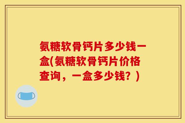 氨糖软骨钙片多少钱一盒(氨糖软骨钙片价格查询，一盒多少钱？)