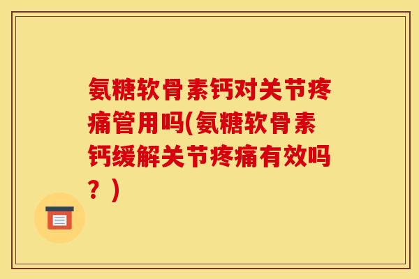 氨糖软骨素钙对关节疼痛管用吗(氨糖软骨素钙缓解关节疼痛有效吗？)
