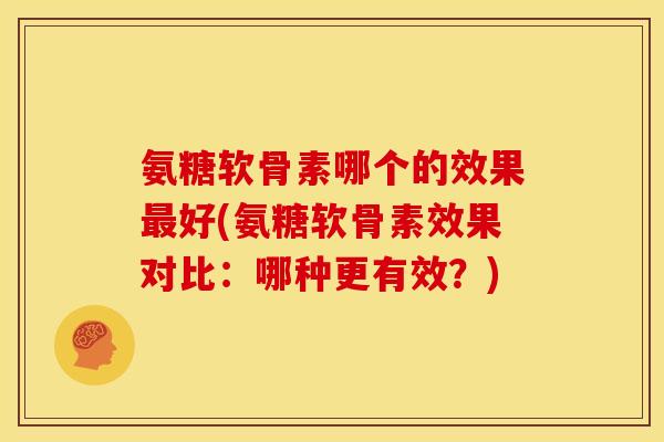 氨糖软骨素哪个的效果最好(氨糖软骨素效果对比：哪种更有效？)