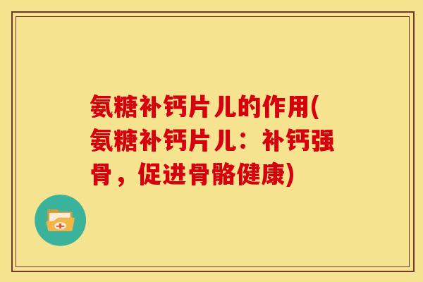 氨糖补钙片儿的作用(氨糖补钙片儿：补钙强骨，促进骨骼健康)